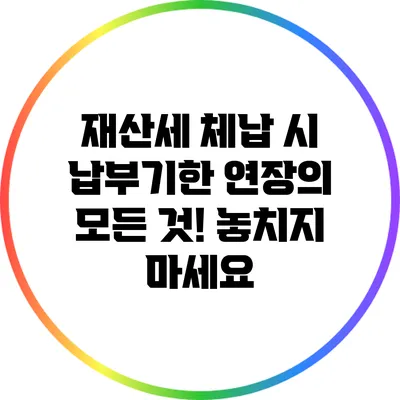 재산세 체납 시 납부기한 연장의 모든 것! 놓치지 마세요