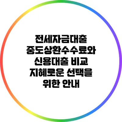 전세자금대출 중도상환수수료와 신용대출 비교: 지혜로운 선택을 위한 안내