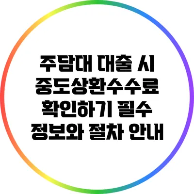 주담대 대출 시 중도상환수수료 확인하기: 필수 정보와 절차 안내