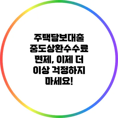 주택담보대출 중도상환수수료 면제, 이제 더 이상 걱정하지 마세요!