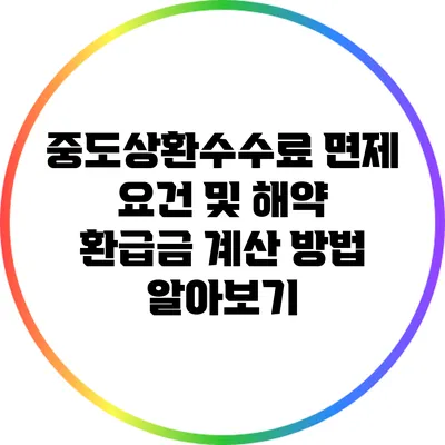 중도상환수수료 면제 요건 및 해약 환급금 계산 방법 알아보기