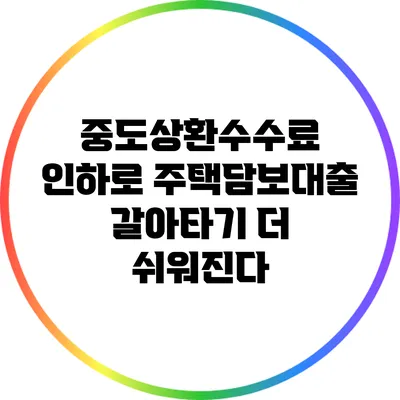 중도상환수수료 인하로 주택담보대출 갈아타기 더 쉬워진다
