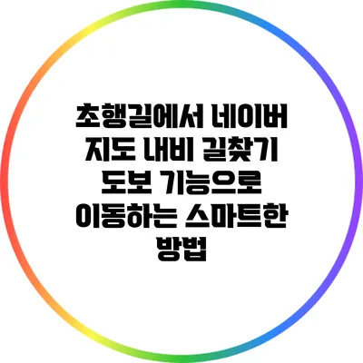 초행길에서 네이버 지도 내비 길찾기 도보 기능으로 이동하는 스마트한 방법