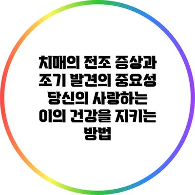치매의 전조 증상과 조기 발견의 중요성: 당신의 사랑하는 이의 건강을 지키는 방법