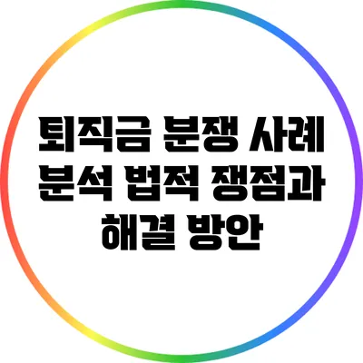 퇴직금 분쟁 사례 분석: 법적 쟁점과 해결 방안