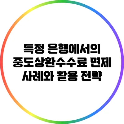 특정 은행에서의 중도상환수수료 면제 사례와 활용 전략