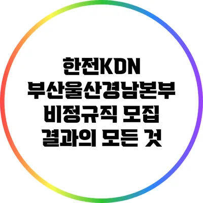 한전KDN 부산울산경남본부 비정규직 모집 결과의 모든 것