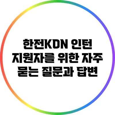 한전KDN 인턴 지원자를 위한 자주 묻는 질문과 답변