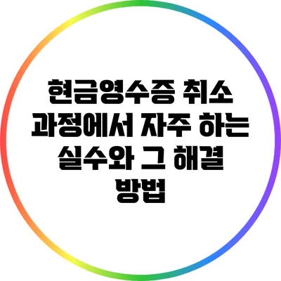 현금영수증 취소 과정에서 자주 하는 실수와 그 해결 방법