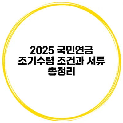 2025 국민연금 조기수령 조건과 서류 총정리