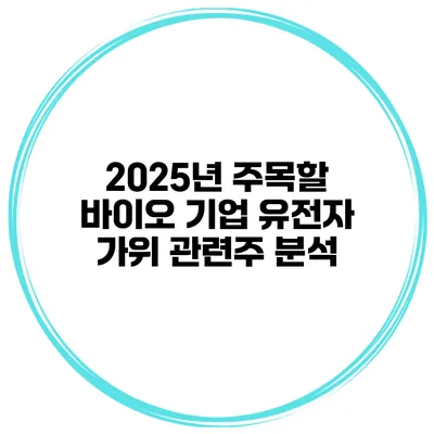2025년 주목할 바이오 기업 유전자 가위 관련주 분석
