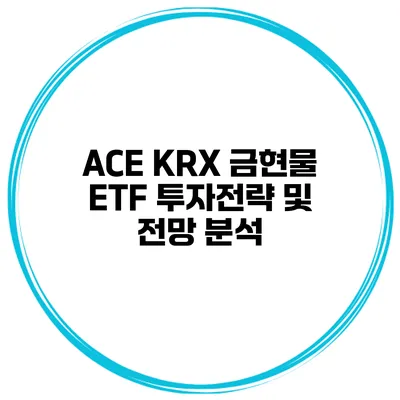ACE KRX 금현물 ETF 투자전략 및 전망 분석
