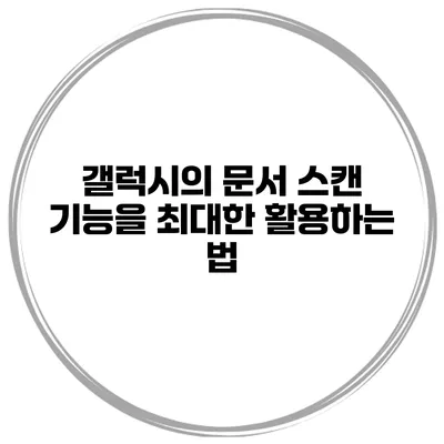 갤럭시의 문서 스캔 기능을 최대한 활용하는 법
