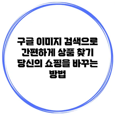 구글 이미지 검색으로 간편하게 상품 찾기: 당신의 쇼핑을 바꾸는 방법