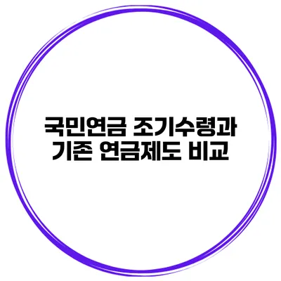 국민연금 조기수령과 기존 연금제도 비교