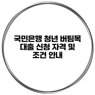 국민은행 청년 버팀목 대출 신청 자격 및 조건 안내