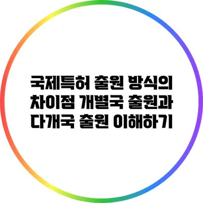 국제특허 출원 방식의 차이점: 개별국 출원과 다개국 출원 이해하기