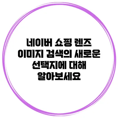 네이버 쇼핑 렌즈 이미지 검색의 새로운 선택지에 대해 알아보세요
