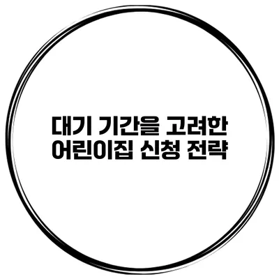 대기 기간을 고려한 어린이집 신청 전략