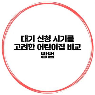 대기 신청 시기를 고려한 어린이집 비교 방법