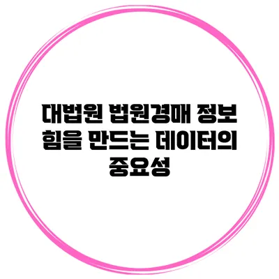 대법원 법원경매 정보: 힘을 만드는 데이터의 중요성