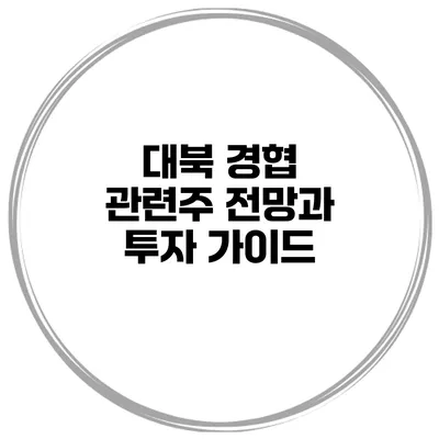 대북 경협 관련주 전망과 투자 가이드