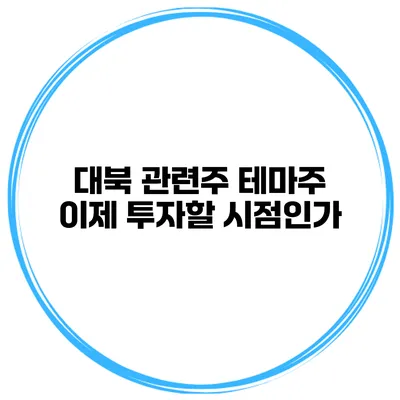대북 관련주 테마주 이제 투자할 시점인가?