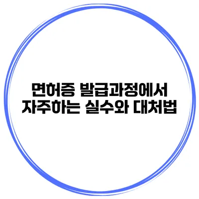 면허증 발급과정에서 자주하는 실수와 대처법