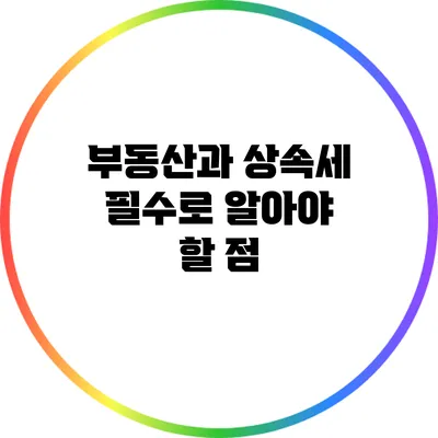 부동산과 상속세: 필수로 알아야 할 점