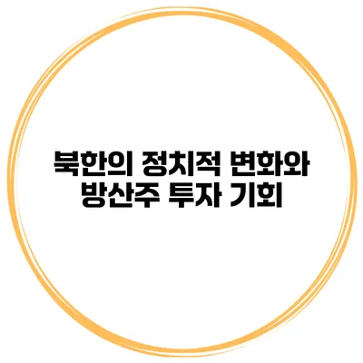 북한의 정치적 변화와 방산주 투자 기회