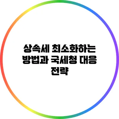 상속세 최소화하는 방법과 국세청 대응 전략