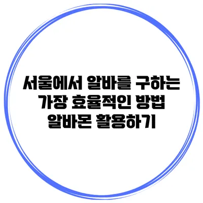 서울에서 알바를 구하는 가장 효율적인 방법: 알바몬 활용하기