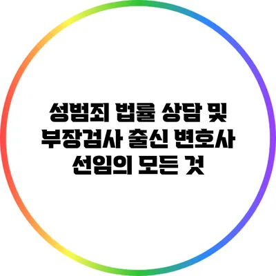 성범죄 법률 상담 및 부장검사 출신 변호사 선임의 모든 것