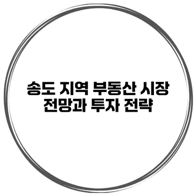 송도 지역 부동산 시장 전망과 투자 전략