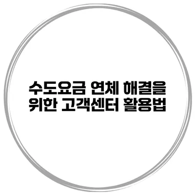 수도요금 연체 해결을 위한 고객센터 활용법
