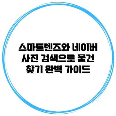 스마트렌즈와 네이버 사진 검색으로 물건 찾기: 완벽 가이드