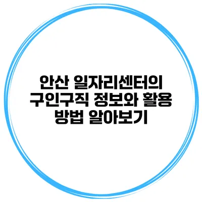 안산 일자리센터의 구인구직 정보와 활용 방법 알아보기