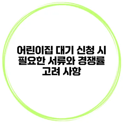 어린이집 대기 신청 시 필요한 서류와 경쟁률 고려 사항