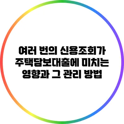 여러 번의 신용조회가 주택담보대출에 미치는 영향과 그 관리 방법