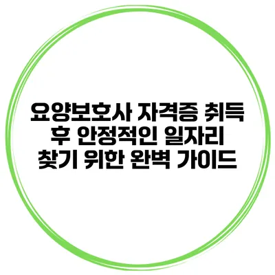 요양보호사 자격증 취득 후 안정적인 일자리 찾기 위한 완벽 가이드