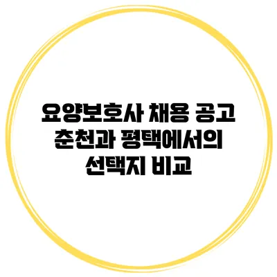 요양보호사 채용 공고: 춘천과 평택에서의 선택지 비교