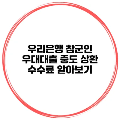 우리은행 참군인 우대대출 중도 상환 수수료 알아보기