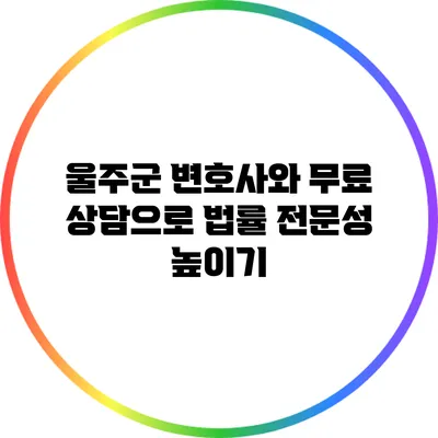울주군 변호사와 무료 상담으로 법률 전문성 높이기