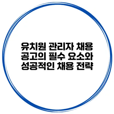 유치원 관리자 채용 공고의 필수 요소와 성공적인 채용 전략