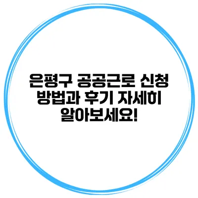 은평구 공공근로 신청 방법과 후기: 자세히 알아보세요!