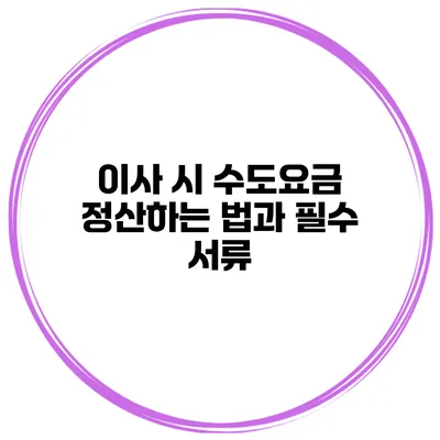 이사 시 수도요금 정산하는 법과 필수 서류