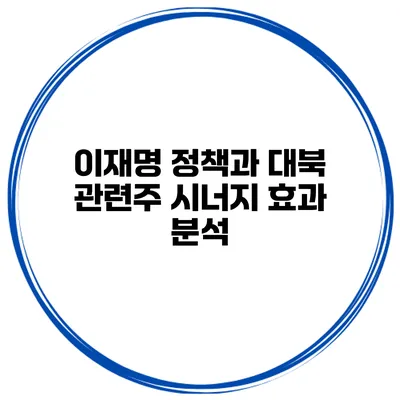 이재명 정책과 대북 관련주 시너지 효과 분석