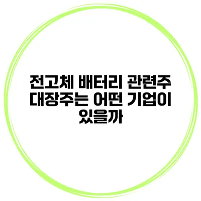 전고체 배터리 관련주 대장주는 어떤 기업이 있을까?
