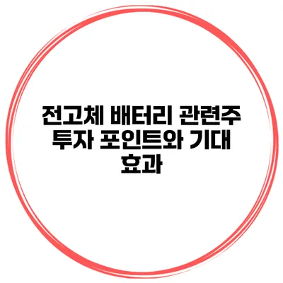 전고체 배터리 관련주 투자 포인트와 기대 효과