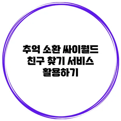 추억 소환: 싸이월드 친구 찾기 서비스 활용하기